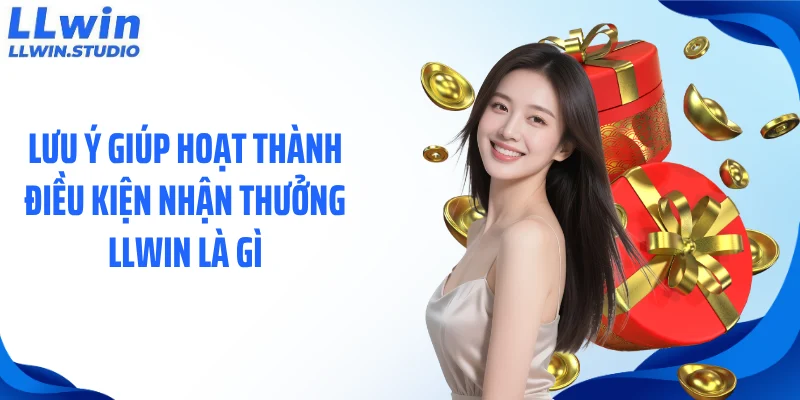 Lưu ý giúp hoạt thành điều kiện nhận thưởng LLWIN là gì